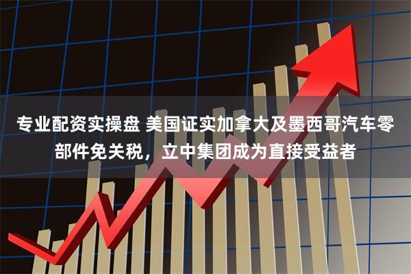 专业配资实操盘 美国证实加拿大及墨西哥汽车零部件免关税，立中集团成为直接受益者