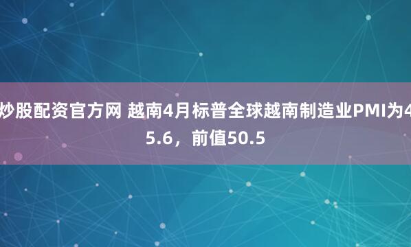 炒股配资官方网 越南4月标普全球越南制造业PMI为45.6，前值50.5