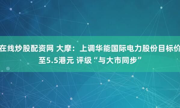 在线炒股配资网 大摩：上调华能国际电力股份目标价至5.5港元 评级“与大市同步”