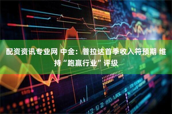配资资讯专业网 中金：普拉达首季收入符预期 维持“跑赢行业”评级