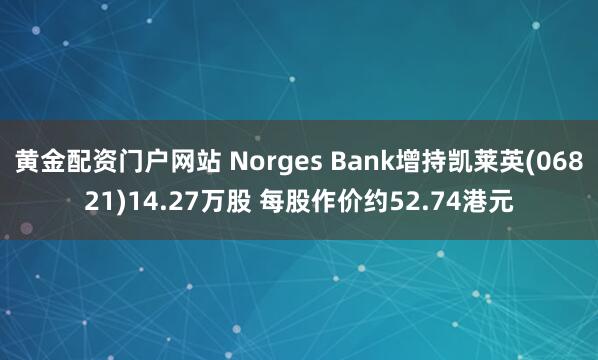 黄金配资门户网站 Norges Bank增持凯莱英(06821)14.27万股 每股作价约52.74港元