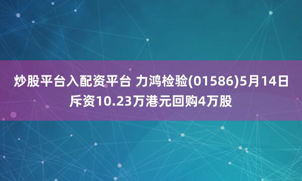 炒股平台入配资平台 力鸿检验(01586)5月14日斥资10.23万港元回购4万股