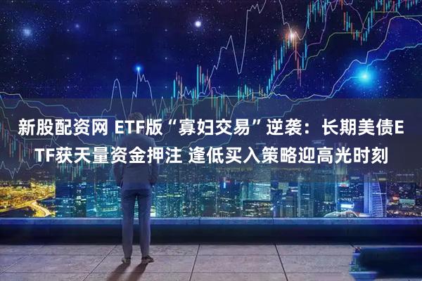 新股配资网 ETF版“寡妇交易”逆袭：长期美债ETF获天量资金押注 逢低买入策略迎高光时刻