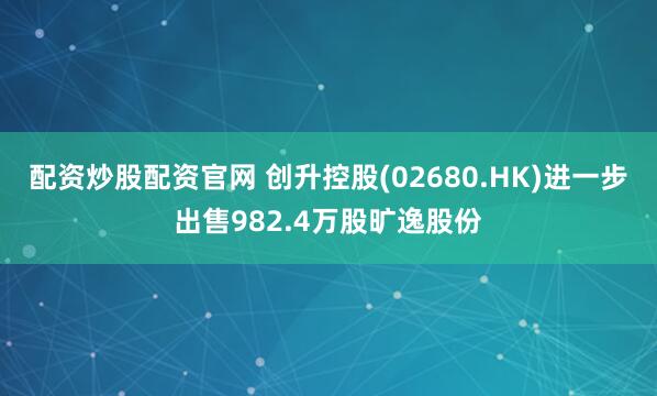 配资炒股配资官网 创升控股(02680.HK)进一步出售982.4万股旷逸股份