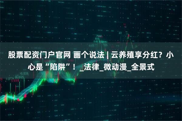 股票配资门户官网 画个说法 | 云养殖享分红？小心是“陷阱”！_法律_微动漫_全景式