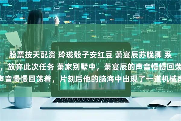 股票按天配资 玲珑骰子安红豆 萧宴辰苏晚卿 系统，我决定脱离这个世界，放弃此次任务 萧家别墅中，萧宴辰的声音慢慢回荡着，片刻后他的脑海中出现了一道机械声，_阿彻_萧彻