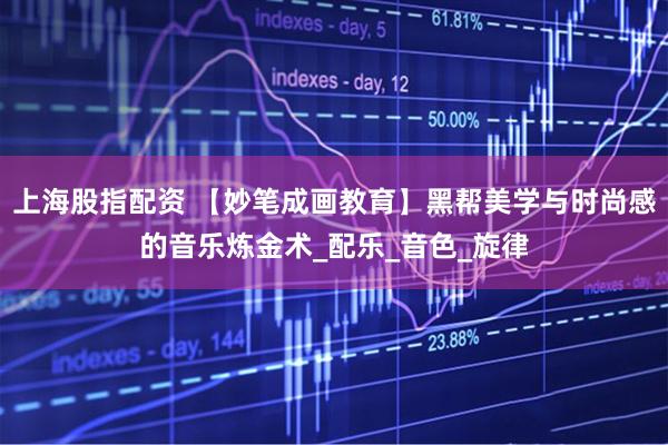 上海股指配资 【妙笔成画教育】黑帮美学与时尚感的音乐炼金术_配乐_音色_旋律