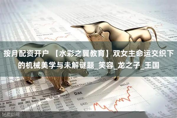 按月配资开户 【水彩之翼教育】双女主命运交织下的机械美学与未解谜题_笑容_龙之子_王国