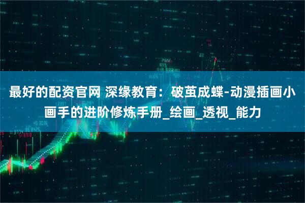 最好的配资官网 深缘教育：破茧成蝶-动漫插画小画手的进阶修炼手册_绘画_透视_能力