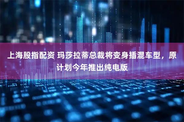 上海股指配资 玛莎拉蒂总裁将变身插混车型，原计划今年推出纯电版