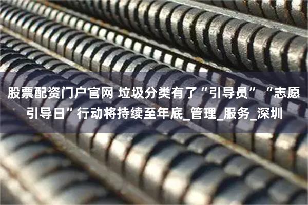 股票配资门户官网 垃圾分类有了“引导员” “志愿引导日”行动将持续至年底_管理_服务_深圳