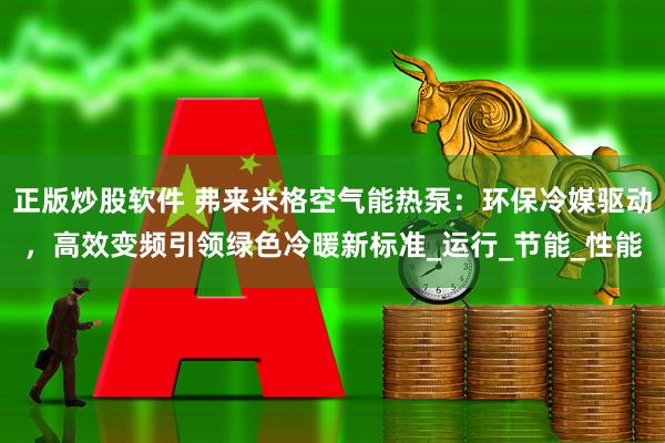 正版炒股软件 弗来米格空气能热泵：环保冷媒驱动，高效变频引领绿色冷暖新标准_运行_节能_性能