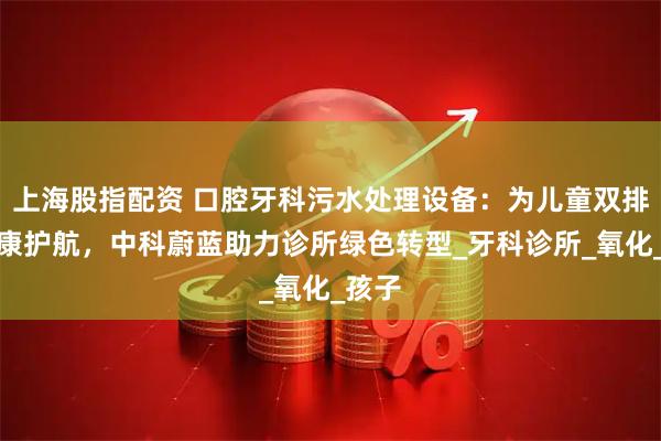 上海股指配资 口腔牙科污水处理设备：为儿童双排牙健康护航，中科蔚蓝助力诊所绿色转型_牙科诊所_氧化_孩子