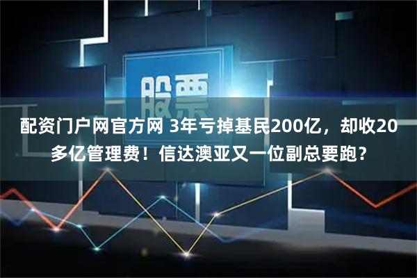 配资门户网官方网 3年亏掉基民200亿，却收20多亿管理费！信达澳亚又一位副总要跑？