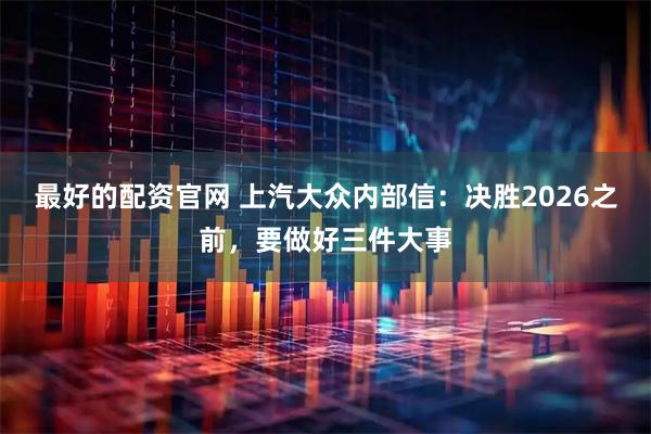 最好的配资官网 上汽大众内部信：决胜2026之前，要做好三件大事