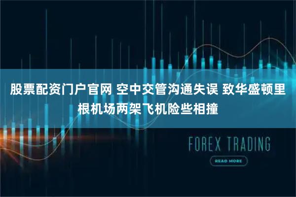 股票配资门户官网 空中交管沟通失误 致华盛顿里根机场两架飞机险些相撞