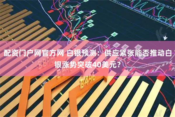 配资门户网官方网 白银预测：供应紧张能否推动白银涨势突破40美元？