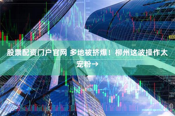 股票配资门户官网 多地被挤爆！柳州这波操作太宠粉→