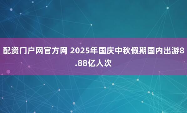 配资门户网官方网 2025年国庆中秋假期国内出游8.88亿人次